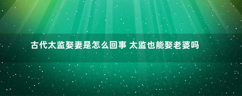 古代太监娶妻是怎么回事 太监也能娶老婆吗